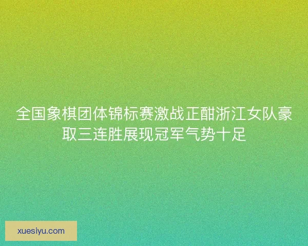 全国象棋团体锦标赛激战正酣浙江女队豪取三连胜展现冠军气势十足