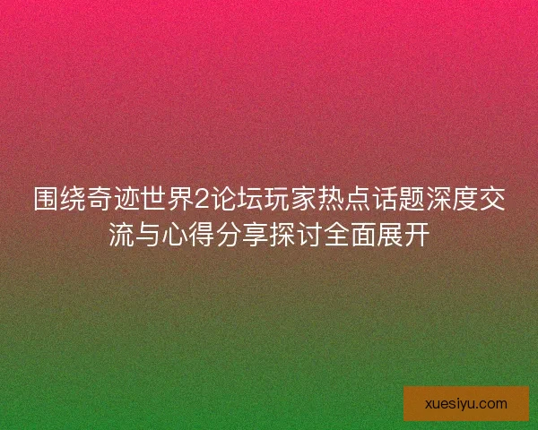 围绕奇迹世界2论坛玩家热点话题深度交流与心得分享探讨全面展开