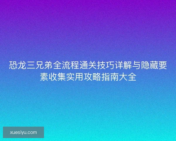 恐龙三兄弟全流程通关技巧详解与隐藏要素收集实用攻略指南大全