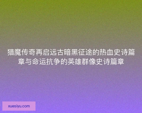 猎魔传奇再启远古暗黑征途的热血史诗篇章与命运抗争的英雄群像史诗篇章
