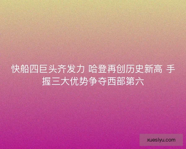 快船四巨头齐发力 哈登再创历史新高 手握三大优势争夺西部第六