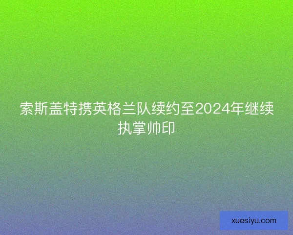 索斯盖特携英格兰队续约至2024年继续执掌帅印