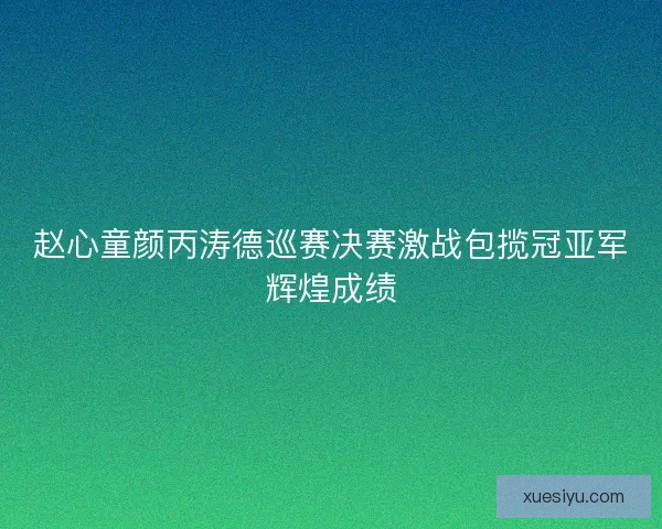 赵心童颜丙涛德巡赛决赛激战包揽冠亚军辉煌成绩