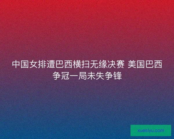 中国女排遭巴西横扫无缘决赛 美国巴西争冠一局未失争锋