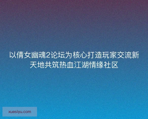 以倩女幽魂2论坛为核心打造玩家交流新天地共筑热血江湖情缘社区
