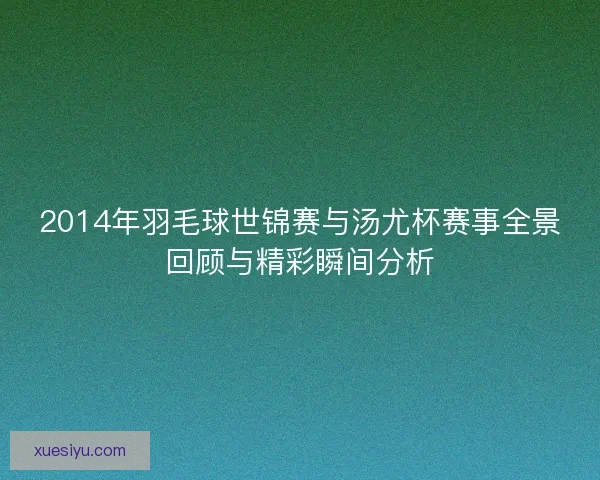 2014年羽毛球世锦赛与汤尤杯赛事全景回顾与精彩瞬间分析