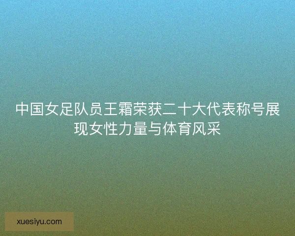 中国女足队员王霜荣获二十大代表称号展现女性力量与体育风采