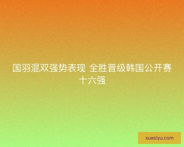 国羽混双强势表现 全胜晋级韩国公开赛十六强