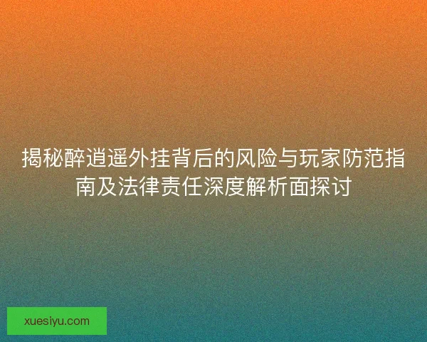 揭秘醉逍遥外挂背后的风险与玩家防范指南及法律责任深度解析面探讨