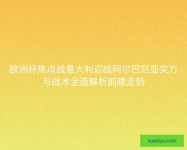 欧洲杯焦点战意大利迎战阿尔巴尼亚实力与战术全面解析前瞻走势
