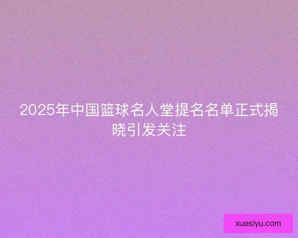 2025年中国篮球名人堂提名名单正式揭晓引发关注