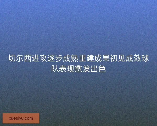 切尔西进攻逐步成熟重建成果初见成效球队表现愈发出色
