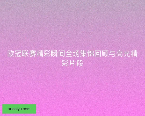 欧冠联赛精彩瞬间全场集锦回顾与高光精彩片段