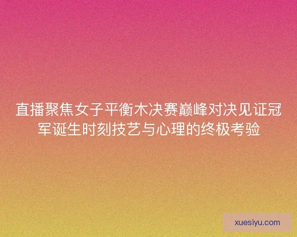 直播聚焦女子平衡木决赛巅峰对决见证冠军诞生时刻技艺与心理的终极考验