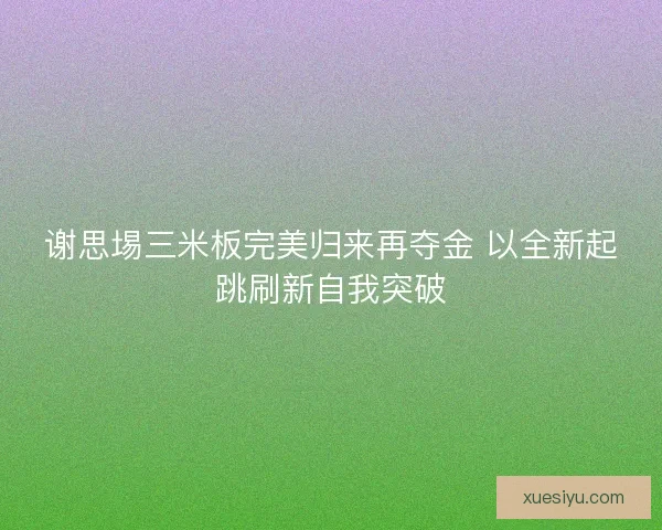 谢思埸三米板完美归来再夺金 以全新起跳刷新自我突破