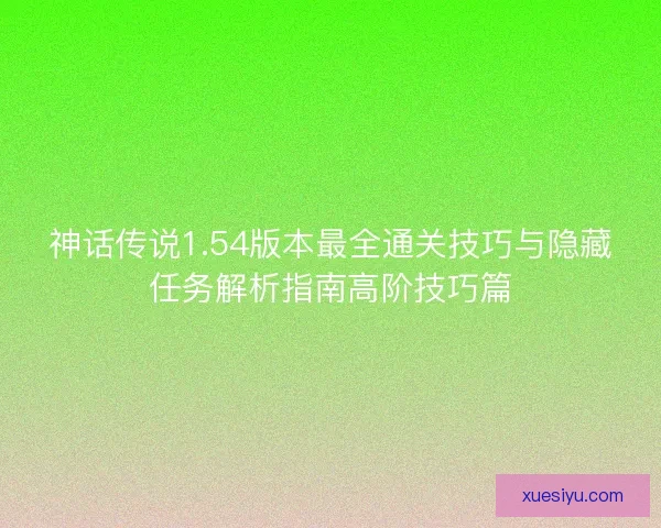 神话传说1.54版本最全通关技巧与隐藏任务解析指南高阶技巧篇