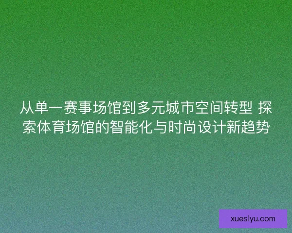 从单一赛事场馆到多元城市空间转型 探索体育场馆的智能化与时尚设计新趋势