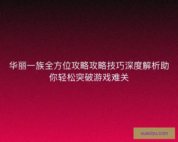华丽一族全方位攻略攻略技巧深度解析助你轻松突破游戏难关
