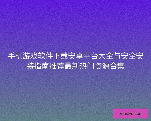 手机游戏软件下载安卓平台大全与安全安装指南推荐最新热门资源合集