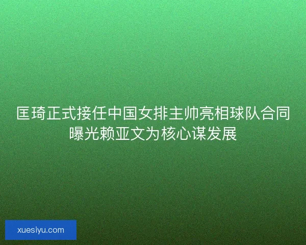 匡琦正式接任中国女排主帅亮相球队合同曝光赖亚文为核心谋发展