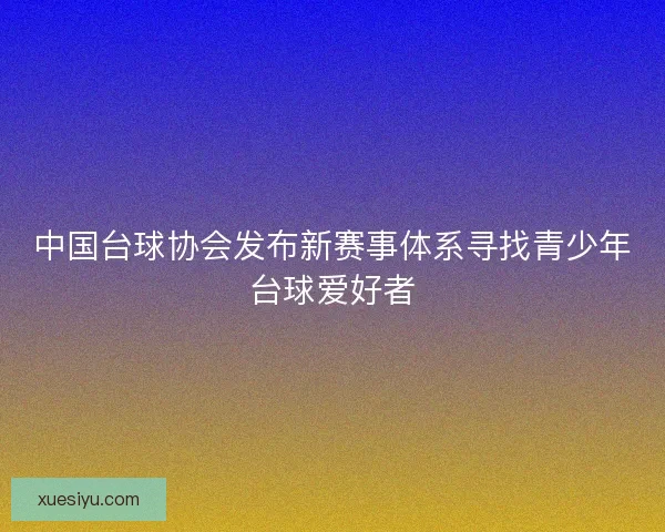 中国台球协会发布新赛事体系寻找青少年台球爱好者