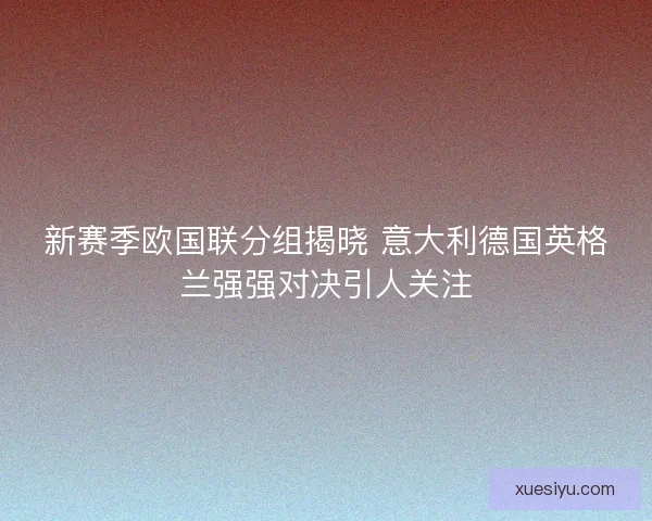新赛季欧国联分组揭晓 意大利德国英格兰强强对决引人关注