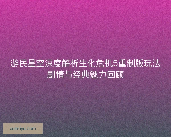 游民星空深度解析生化危机5重制版玩法剧情与经典魅力回顾