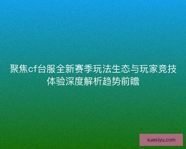 聚焦cf台服全新赛季玩法生态与玩家竞技体验深度解析趋势前瞻